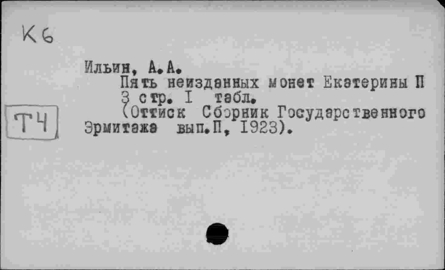 ﻿Ильин, А. А.
Пять неизданных монет Екатерины П
3 стр. I табл.
(Оттиск Сборник Государственного Эрмитажа вып.П, 1923).